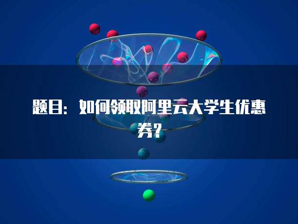 题目:如何领取阿里云大学生优惠券?