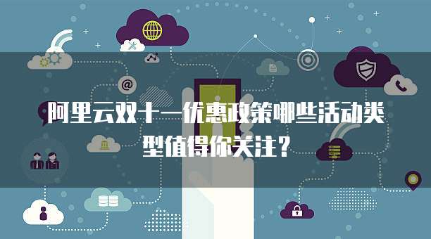 阿里云双十一优惠政策哪些活动类型值得你关注?