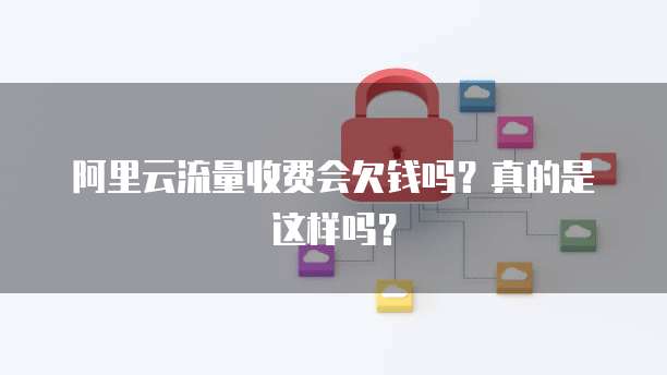 阿里云流量收费会欠钱吗?真的是这样吗?