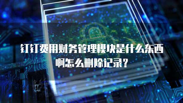钉钉费用财务管理模块是什么东西啊怎么删除记录?