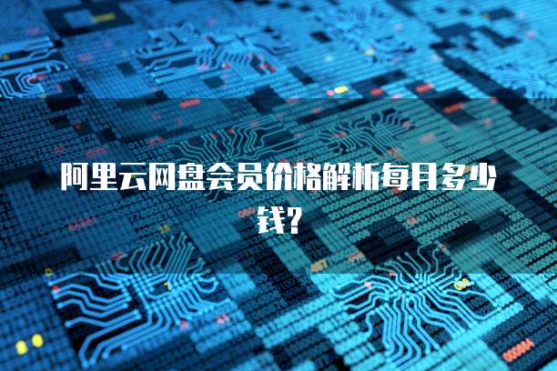 阿里云网盘会员价格解析每月多少钱?
