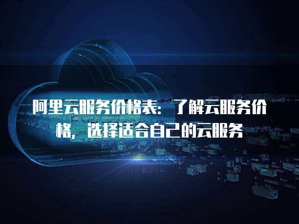 阿里云服务价格表:了解云服务价格,选择适合自己的云服务