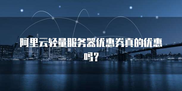 阿里云轻量服务器优惠券真的优惠吗?