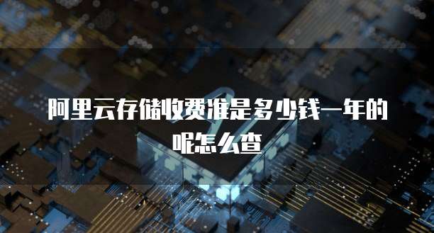阿里云存储收费准是多少钱一年的呢怎么查