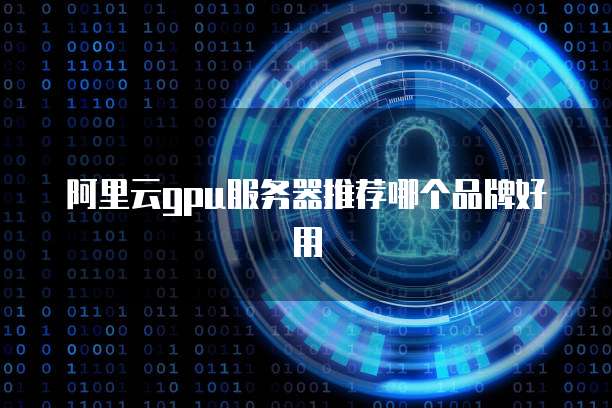 阿里云GPU服务器推荐哪个品牌好用