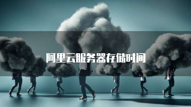 阿里云服务器存储时间
