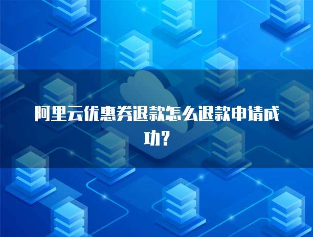 阿里云优惠券退款怎么退款申请成功?