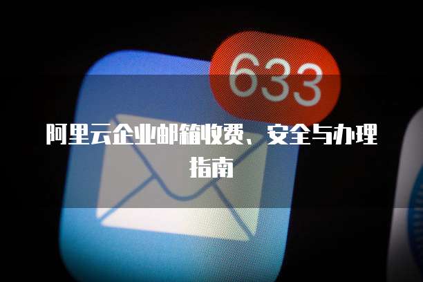 阿里云企业邮箱收费、安全与办理指南