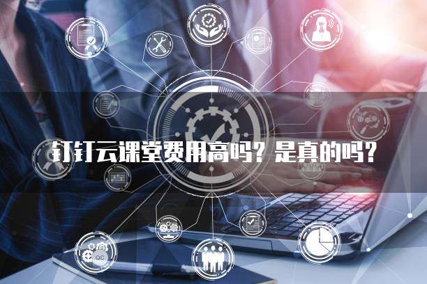 钉钉云课堂费用高吗?是真的吗?