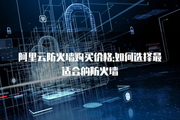 阿里云防火墙购买价格:如何选择最适合的防火墙