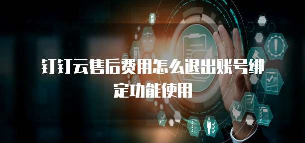 钉钉云售后费用怎么退出账号绑定功能使用