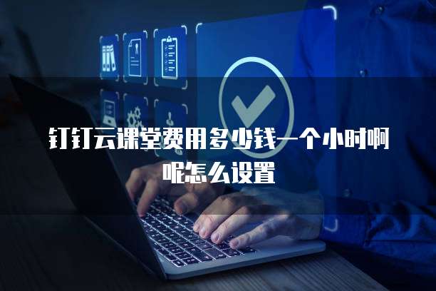 钉钉云课堂费用多少钱一个小时啊呢怎么设置