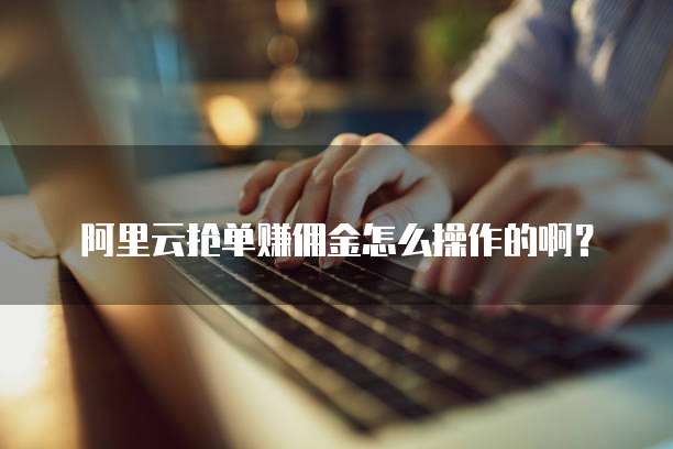阿里云抢单赚佣金怎么操作的啊?