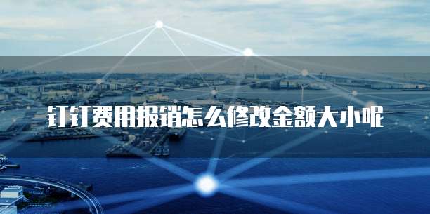 钉钉费用报销怎么修改金额大小呢