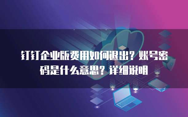 钉钉企业版费用如何退出?账号密码是什么意思?详细说明