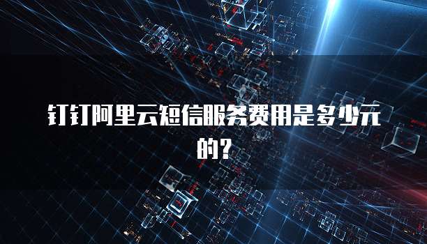 钉钉阿里云短信服务费用是多少元的？