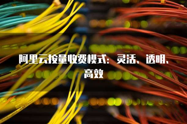 阿里云按量收费模式:灵活、透明、高效