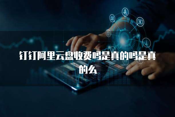 钉钉阿里云盘收费吗是真的吗是真的么