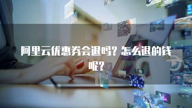 阿里云优惠券会退吗?怎么退的钱呢?