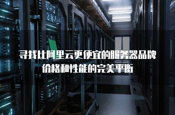 寻找比阿里云更便宜的服务器品牌价格和性能的完美平衡