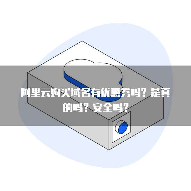 阿里云购买域名有优惠券吗?是真的吗?安全吗?