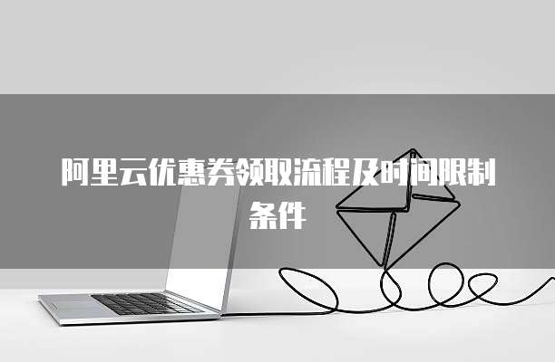阿里云优惠券领取流程及时间限制条件