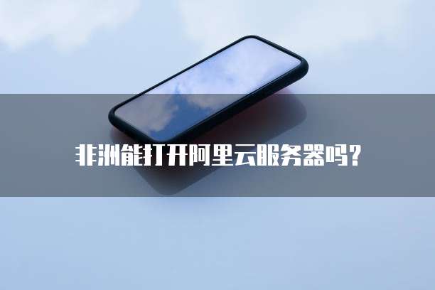 非洲能打开阿里云服务器吗?