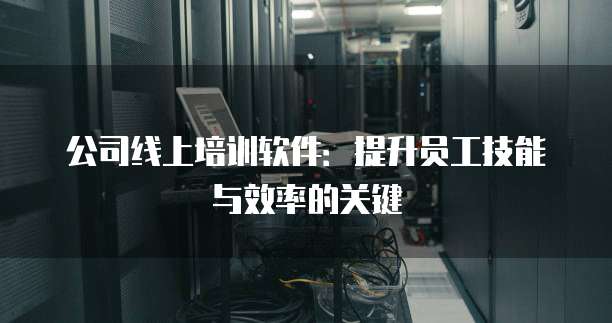公司线上培训软件:提升员工技能与效率的关键
