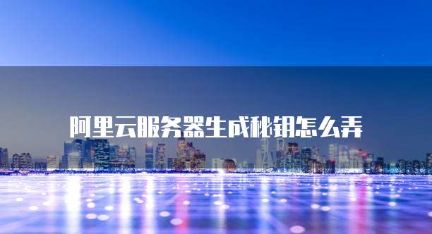 阿里云服务器生成秘钥怎么弄
