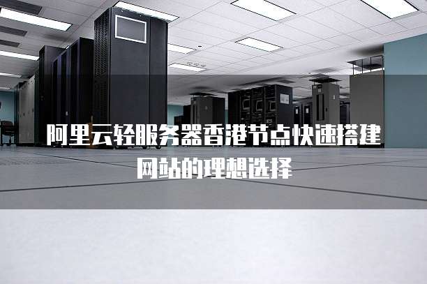 阿里云轻服务器香港节点快速搭建网站的理想选择