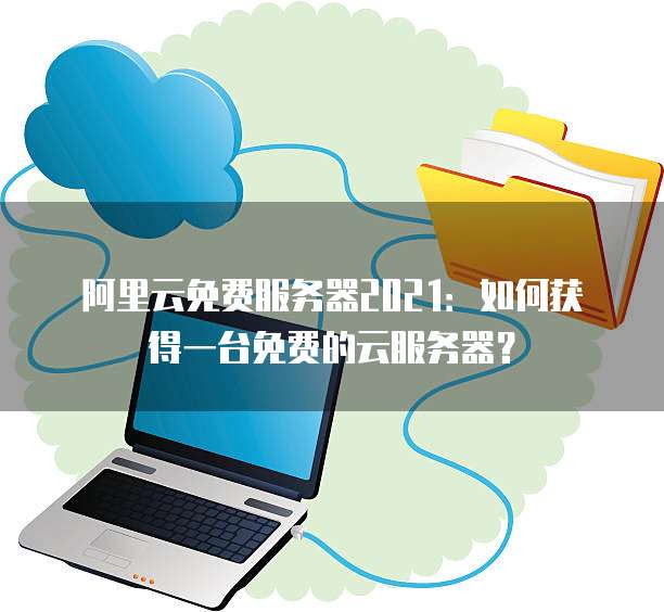 阿里云免费服务器2021:如何获得一台免费的云服务器?