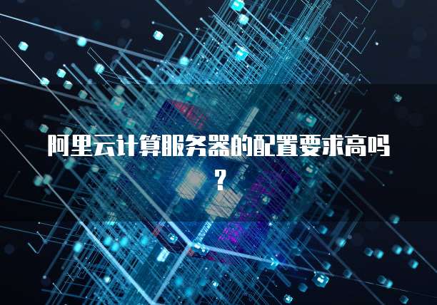 阿里云计算服务器的配置要求高吗?