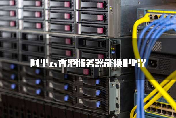 阿里云香港服务器能换IP吗？