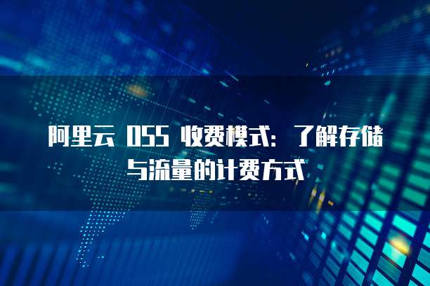 阿里云 OSS 收费模式：了解存储与流量的计费方式