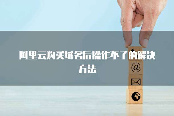 阿里云购买域名后操作不了的解决方法