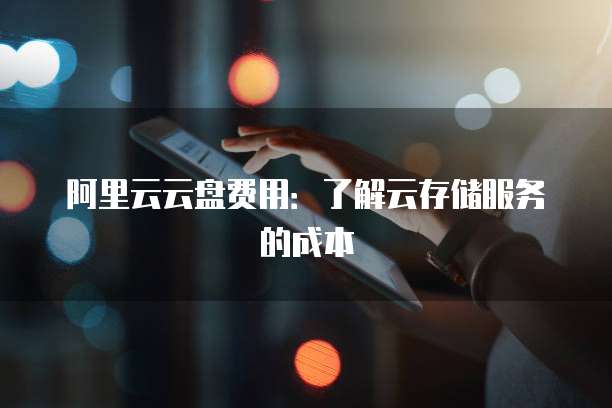 阿里云云盘费用:了解云存储服务的成本
