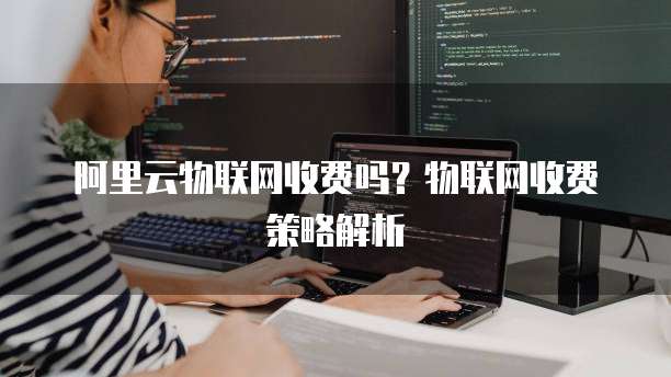 阿里云物联网收费吗？物联网收费策略解析