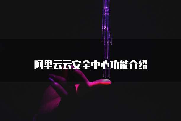 阿里云云安全中心功能介绍