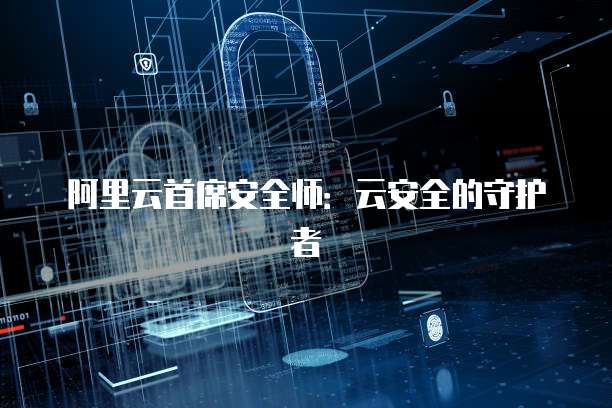 阿里云首席安全师:云安全的守护者