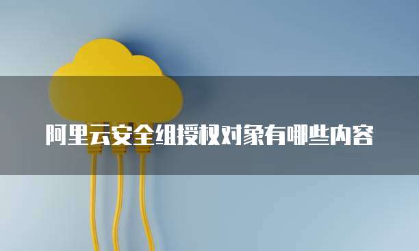 阿里云安全组授权对象有哪些内容