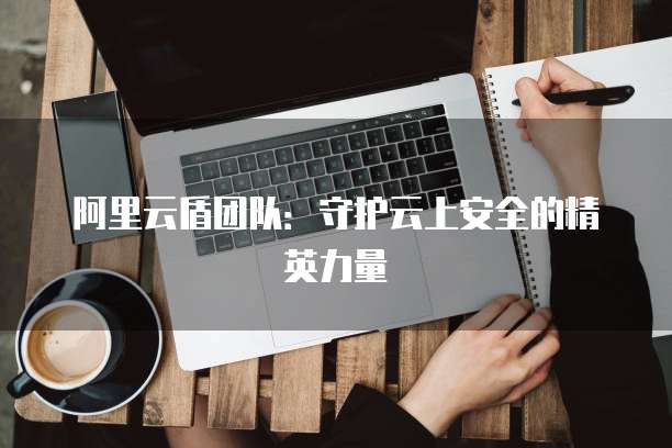 阿里云盾团队:守护云上安全的精英力量