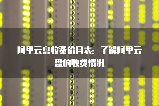 阿里云盘收费价目表:了解阿里云盘的收费情况