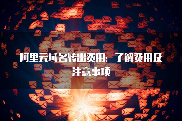 阿里云域名转出费用：了解费用及注意事项