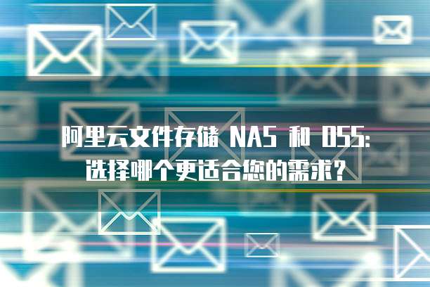阿里云文件存储 NAS 和 OSS:选择哪个更适合您的需求?