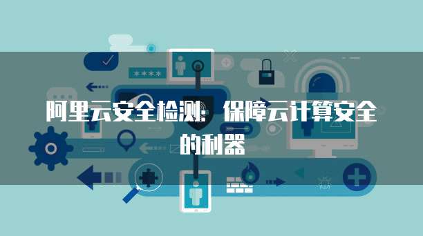 阿里云安全检测：保障云计算安全的利器