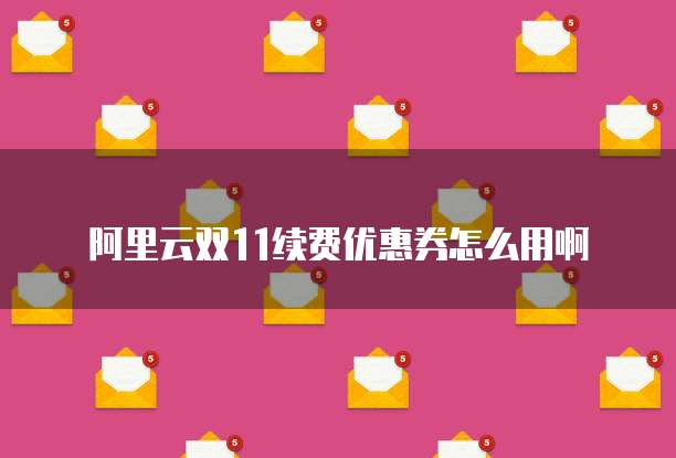 阿里云双11续费优惠券怎么用啊
