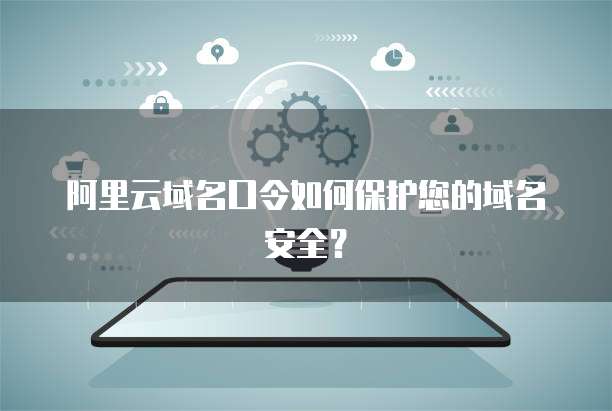 阿里云域名口令如何保护您的域名安全?