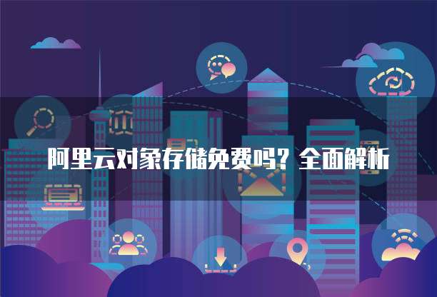 阿里云对象存储免费吗?全面解析