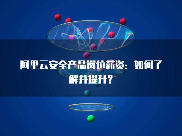 阿里云安全产品岗位薪资:如何了解并提升?