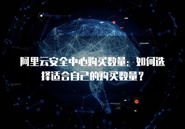 阿里云安全中心购买数量:如何选择适合自己的购买数量?